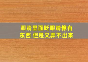 眼睛里面眨眼睛像有东西 但是又弄不出来